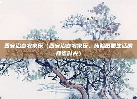 西安治春农家乐(西安治春农家乐,体验田园生活的静谧时光)
