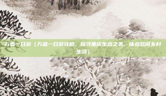 万盛一日游(万盛一日游攻略,探寻重庆生态之美,体验悠闲乡村生活)