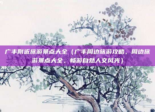 广丰附近旅游景点大全(广丰周边旅游攻略,周边旅游景点大全,畅游自然人文风光)