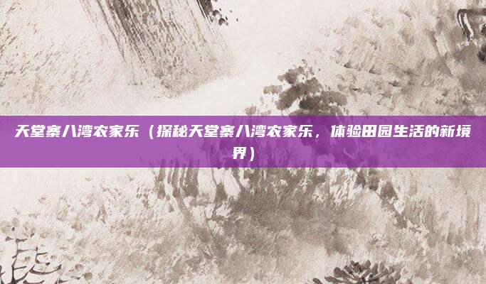 天堂寨八湾农家乐（探秘天堂寨八湾农家乐，体验田园生活的新境界）