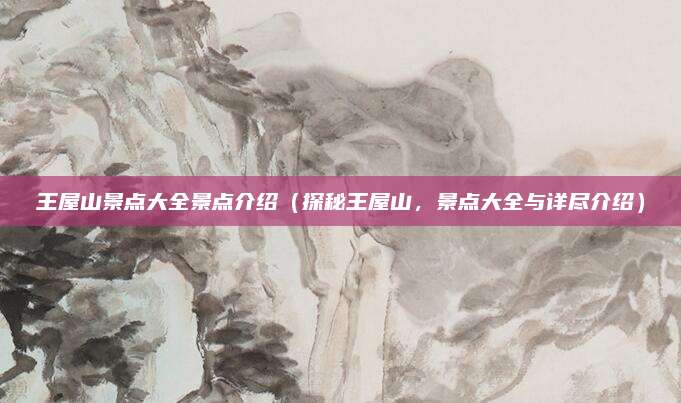 王屋山景点大全景点介绍(探秘王屋山,景点大全与详尽介绍)