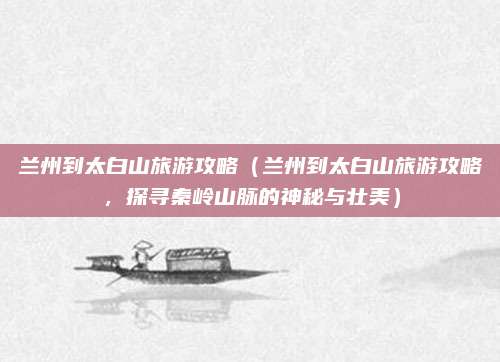兰州到太白山旅游攻略(兰州到太白山旅游攻略,探寻秦岭山脉的神秘与壮美)