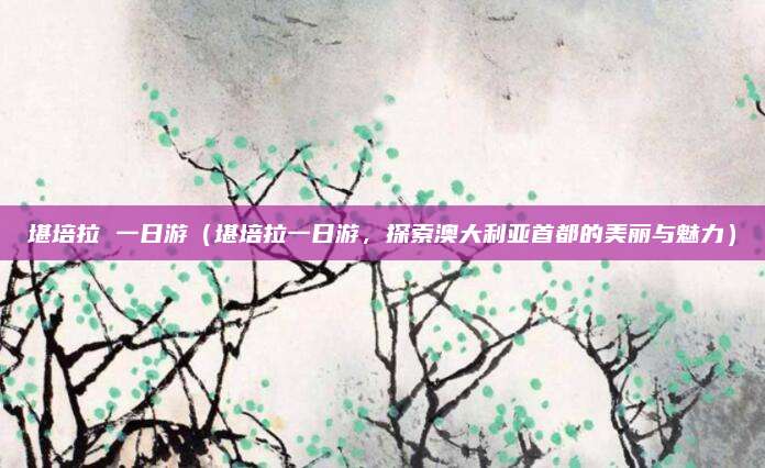 堪培拉 一日游（堪培拉一日游，探索澳大利亚首都的美丽与魅力）
