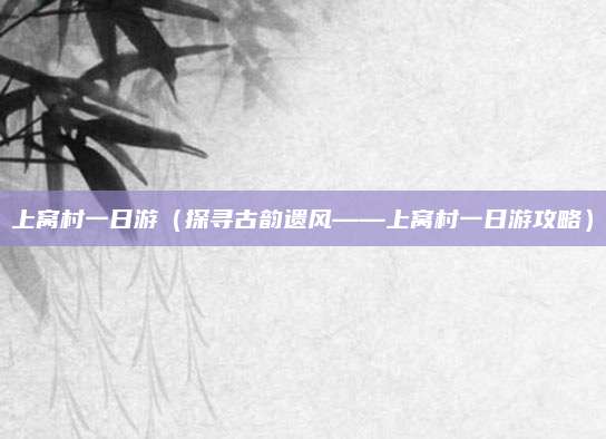 上窝村一日游(探寻古韵遗风——上窝村一日游攻略)