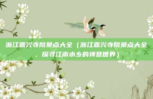 浙江嘉兴寺院景点大全（浙江嘉兴寺院景点大全，探寻江南水乡的禅意世界）