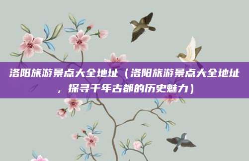洛阳旅游景点大全地址(洛阳旅游景点大全地址,探寻千年古都的历史魅力)
