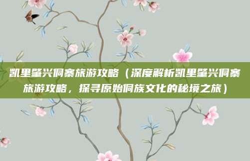 凯里肇兴侗寨旅游攻略(深度解析凯里肇兴侗寨旅游攻略,探寻原始侗族文化的秘境之旅)