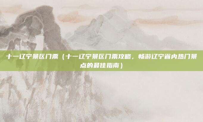 十一辽宁景区门票（十一辽宁景区门票攻略，畅游辽宁省内热门景点的最佳指南）