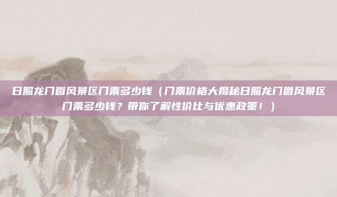 日照龙门崮风景区门票多少钱(门票价格大揭秘日照龙门崮风景区门票多少钱?带你了解性价比与优惠政策!)