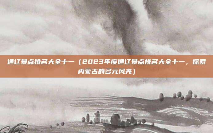 通辽景点排名大全十一（2023年度通辽景点排名大全十一，探索内蒙古的多元风光）