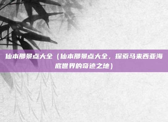 仙本那景点大全(仙本那景点大全,探索马来西亚海底世界的奇迹之地)