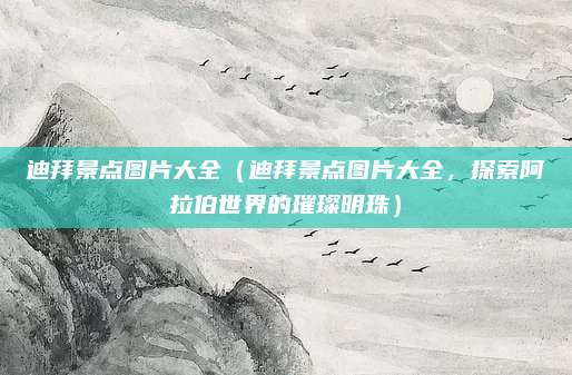 迪拜景点图片大全(迪拜景点图片大全,探索阿拉伯世界的璀璨明珠)