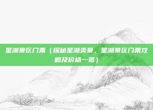 星湖景区门票(探秘星湖美景,星湖景区门票攻略及价格一览)