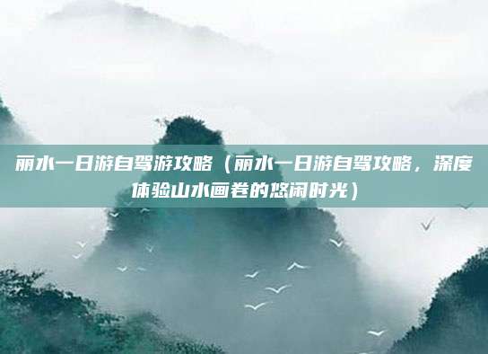 丽水一日游自驾游攻略(丽水一日游自驾攻略,深度体验山水画卷的悠闲时光)