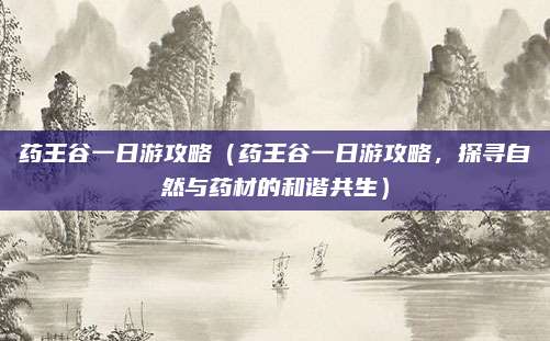 药王谷一日游攻略(药王谷一日游攻略,探寻自然与药材的和谐共生)