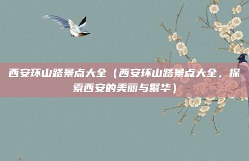 西安环山路景点大全(西安环山路景点大全,探索西安的美丽与繁华)