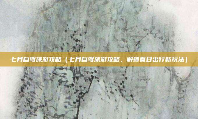 七月自驾旅游攻略(七月自驾旅游攻略,解锁夏日出行新玩法)