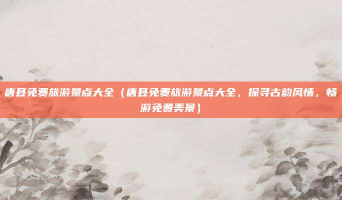 唐县免费旅游景点大全(唐县免费旅游景点大全,探寻古韵风情,畅游免费美景)