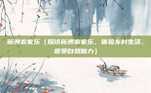 新洲农家乐(探访新洲农家乐,体验乡村生活,感受自然魅力)