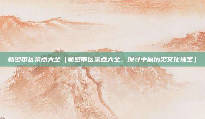 新密市区景点大全(新密市区景点大全,探寻中原历史文化瑰宝)
