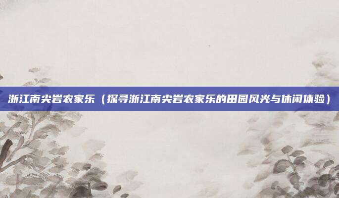 浙江南尖岩农家乐(探寻浙江南尖岩农家乐的田园风光与休闲体验)