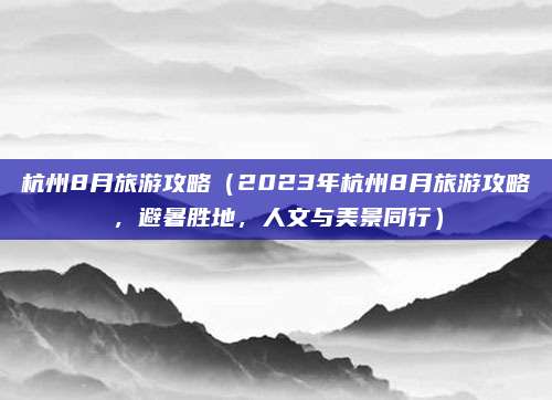 杭州8月旅游攻略(2023年杭州8月旅游攻略,避暑胜地,人文与美景同行)