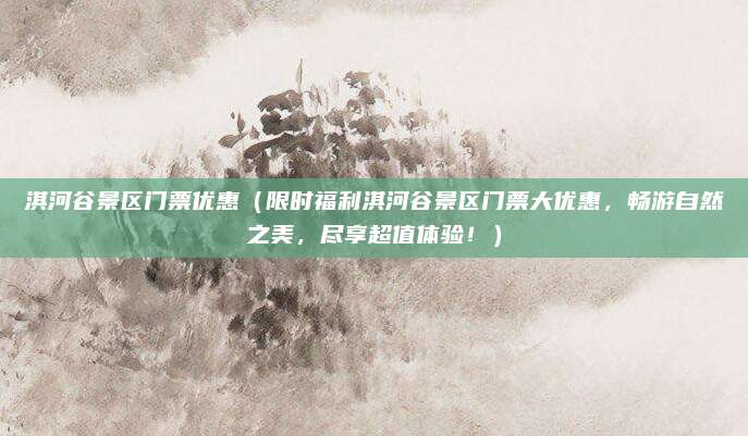 淇河谷景区门票优惠(限时福利淇河谷景区门票大优惠,畅游自然之美,尽享超值体验!)