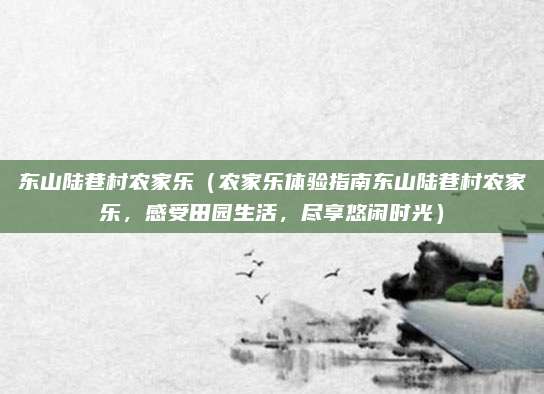 东山陆巷村农家乐（农家乐体验指南东山陆巷村农家乐，感受田园生活，尽享悠闲时光）