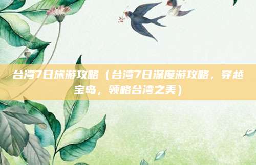 台湾7日旅游攻略(台湾7日深度游攻略,穿越宝岛,领略台湾之美)