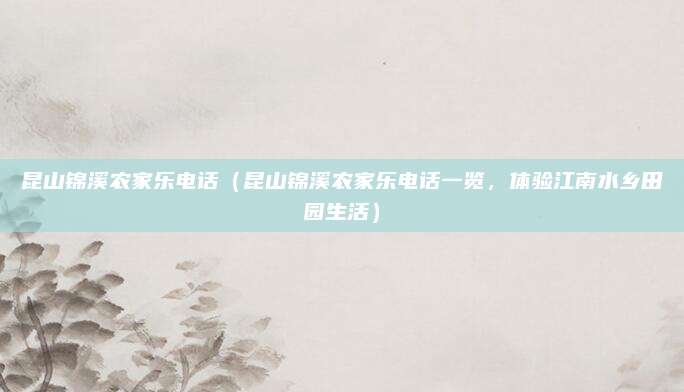 昆山锦溪农家乐电话(昆山锦溪农家乐电话一览,体验江南水乡田园生活)