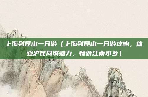 上海到昆山一日游(上海到昆山一日游攻略,体验沪昆同城魅力,畅游江南水乡)