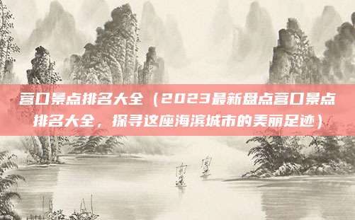 营口景点排名大全(2023最新盘点营口景点排名大全,探寻这座海滨城市的美丽足迹)