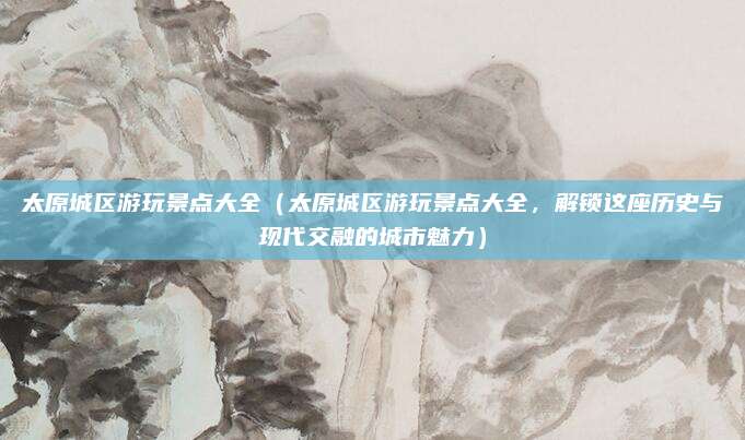太原城区游玩景点大全（太原城区游玩景点大全，解锁这座历史与现代交融的城市魅力）