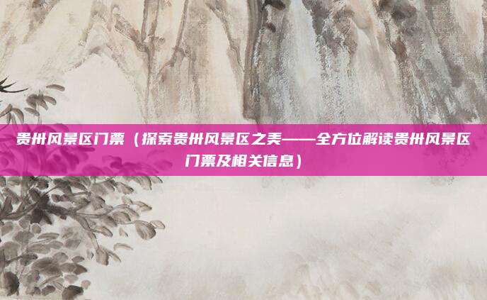 贵卅风景区门票（探索贵卅风景区之美——全方位解读贵卅风景区门票及相关信息）