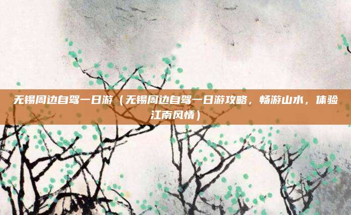 无锡周边自驾一日游(无锡周边自驾一日游攻略,畅游山水,体验江南风情)