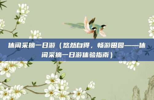 休闲采摘一日游(悠然自得,畅游田园——休闲采摘一日游体验指南)