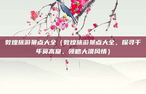 敦煌旅游景点大全(敦煌旅游景点大全,探寻千年莫高窟,领略大漠风情)