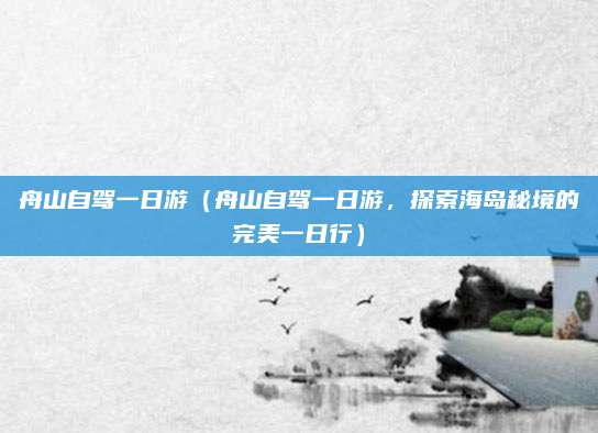 舟山自驾一日游(舟山自驾一日游,探索海岛秘境的完美一日行)