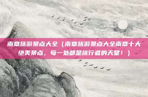 南章旅游景点大全(南章旅游景点大全南章十大绝美景点,每一处都是旅行者的天堂!)