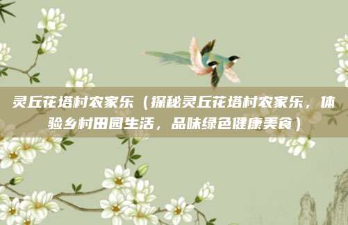 灵丘花塔村农家乐（探秘灵丘花塔村农家乐，体验乡村田园生活，品味绿色健康美食）