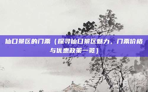 仙口景区的门票（探寻仙口景区魅力，门票价格与优惠政策一览）