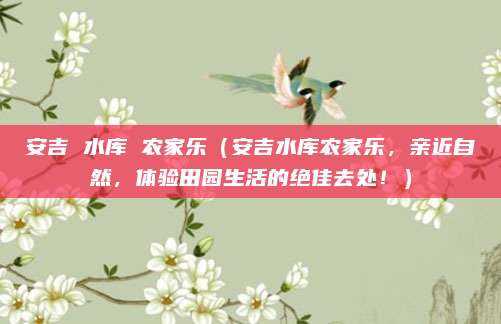 安吉 水库 农家乐（安吉水库农家乐，亲近自然，体验田园生活的绝佳去处！）