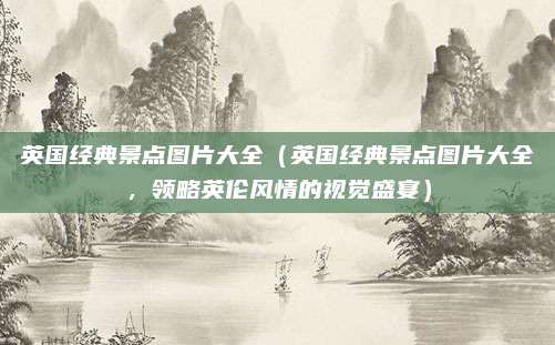 英国经典景点图片大全(英国经典景点图片大全,领略英伦风情的视觉盛宴)