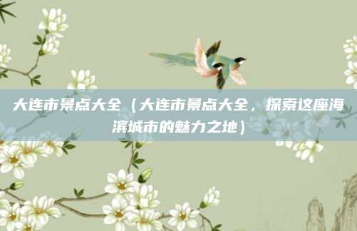 大连市景点大全（大连市景点大全，探索这座海滨城市的魅力之地）