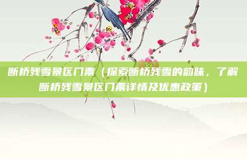 断桥残雪景区门票(探索断桥残雪的韵味,了解断桥残雪景区门票详情及优惠政策)