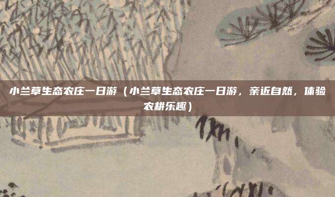 小兰草生态农庄一日游（小兰草生态农庄一日游，亲近自然，体验农耕乐趣）