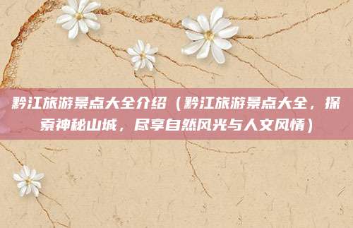 黔江旅游景点大全介绍（黔江旅游景点大全，探索神秘山城，尽享自然风光与人文风情）