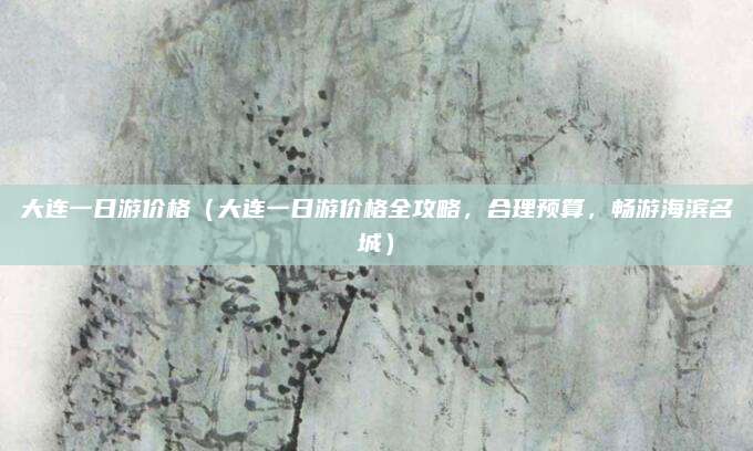 大连一日游价格(大连一日游价格全攻略,合理预算,畅游海滨名城)