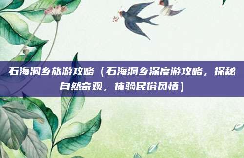 石海洞乡旅游攻略(石海洞乡深度游攻略,探秘自然奇观,体验民俗风情)
