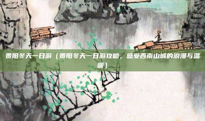 贵阳冬天一日游(贵阳冬天一日游攻略,感受西南山城的浪漫与温暖)